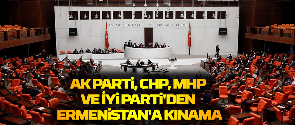 AK Parti, CHP, MHP ve İyi Parti'den Ermenistan'a kınama