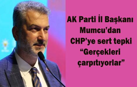 AK Parti �l Ba�kan� Mumcu�dan CHP�ye sert tepki: �Ger�ekleri �arp�t�yorlar�