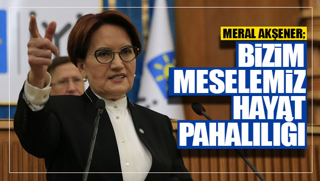 Akşener; 'Bizim meselemiz hayat pahalılığı'
