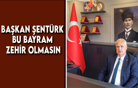 BAŞKAN ŞENTÜRK; BAYRAM ZEHİR OLMASIN