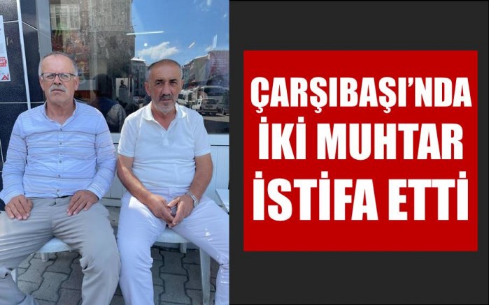ÇARŞIBAŞI’NDA İKİ MUHTAR İSTİFA ETTİ