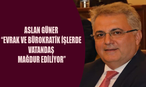 GÜNER “EVRAK VE BÜROKRATİK İŞLERDE VATANDAŞ MAĞDUR EDİLİYOR”
