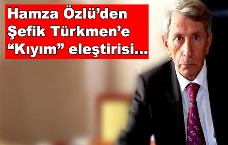 Hamza Özlü’den Şefik Türkmen’e “Kıyım” eleştirisi...