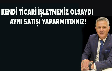 KENDİ TİCARİ İŞLETMENİZ OLSAYDI AYNI SATIŞI YAPARMIYDINIZ!