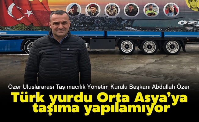Özer: Türk yurdu Orta Asya’ya taşıma yapılamıyor
