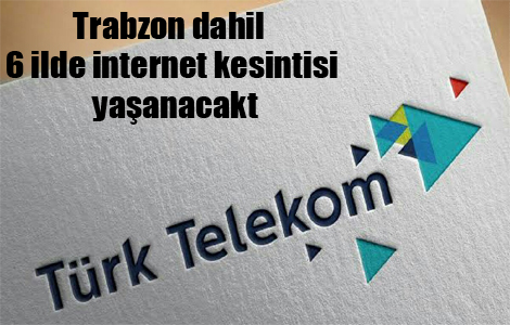 Trabzon dahil 6 ilde internet kesilecek!