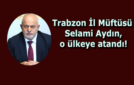 Trabzon İl Müftüsü Selami Aydın, o ülkeye atandı!