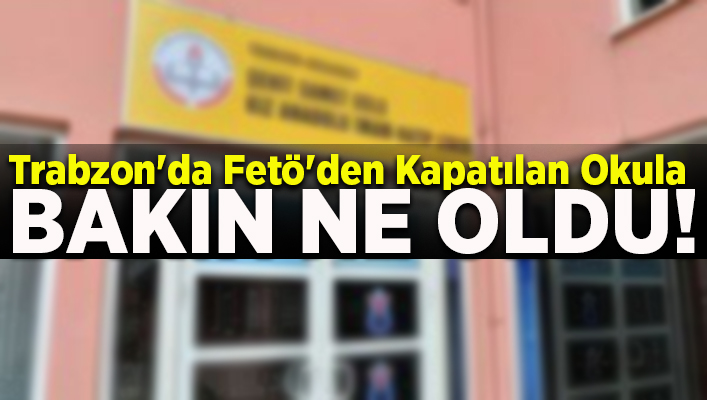 Trabzon'da Fet'den Kapatlan Okula Bakn Ne Oldu
