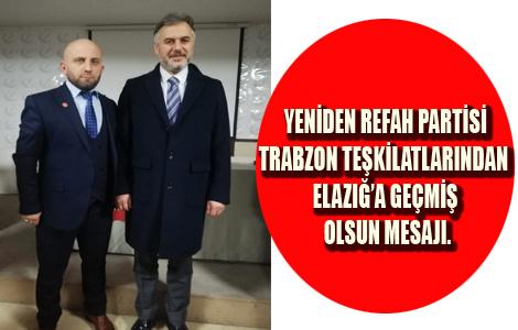 YENİDEN REFAH PARTİSİ TRABZON TEŞKİLATLARINDAN ELAZIĞ’A GEÇMİŞ OLSUN MESAJI.